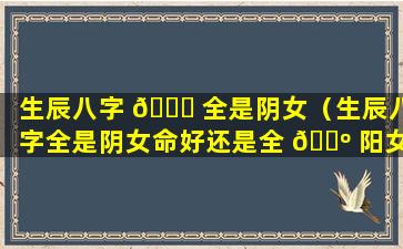 生辰八字 🐘 全是阴女（生辰八字全是阴女命好还是全 🌺 阳女命好）